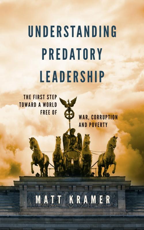 Cover of the book Understanding Predatory Leadership: The First Step Toward a World Free of War, Corruption and Poverty by Matt Kramer, Matt Kramer