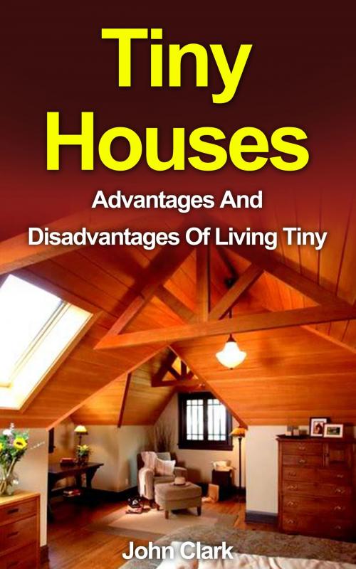 Cover of the book Tiny Houses: Advantages And Disadvantages Of Living Tiny by John Clark, Wildfire Elements, Inc.