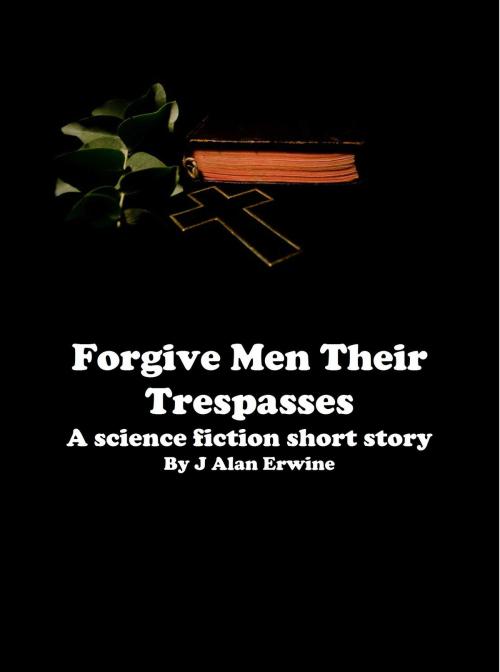 Cover of the book Forgive Men Their Trespasses by J Alan Erwine, J Alan Erwine