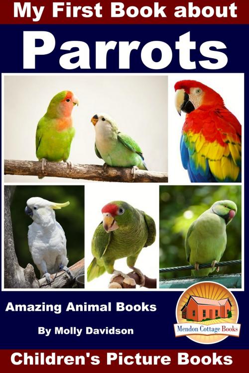 Cover of the book My First Book about Parrots: Amazing Animal Books - Children's Picture Books by Molly Davidson, Mendon Cottage Books