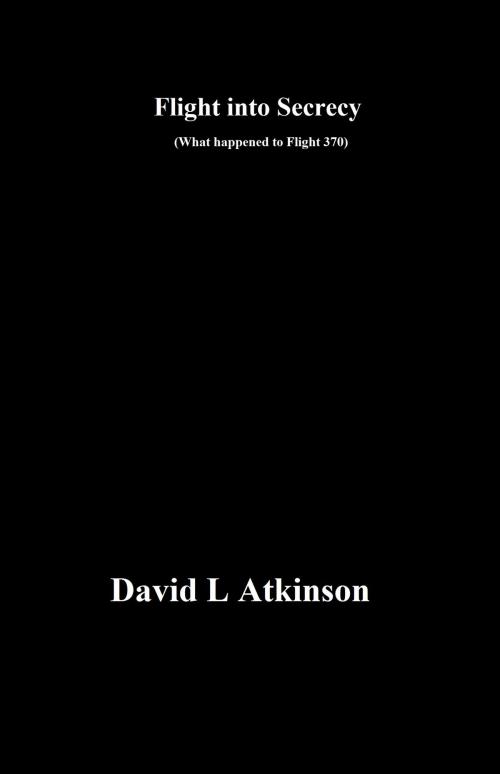 Cover of the book Flight into Secrecy (What happened to Flight 370?) by David L Atkinson, David L Atkinson