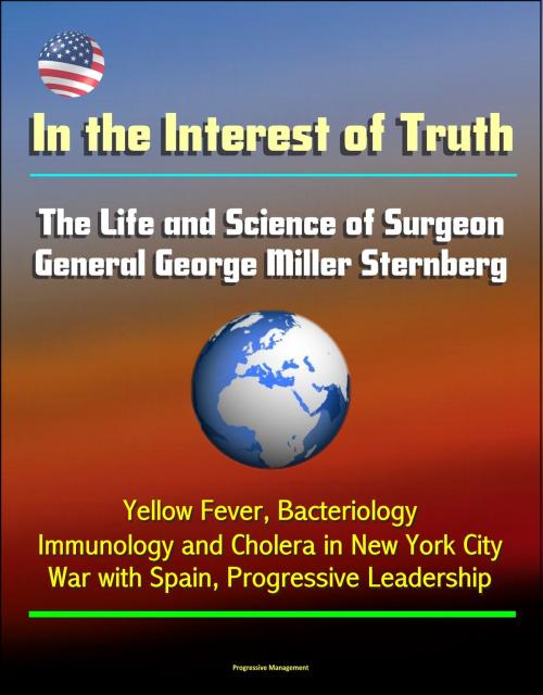 Cover of the book In the Interest of Truth: The Life and Science of Surgeon General George Miller Sternberg - Yellow Fever, Bacteriology, Immunology and Cholera in New York City, War with Spain, Progressive Leadership by Progressive Management, Progressive Management