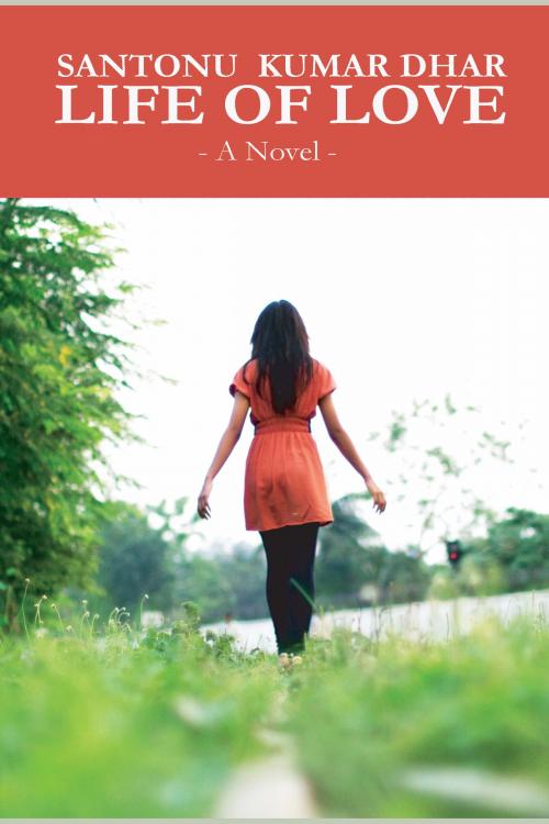 Cover of the book Life Of Love: A Novel by Santonu Kumar Dhar, Santonu Kumar Dhar
