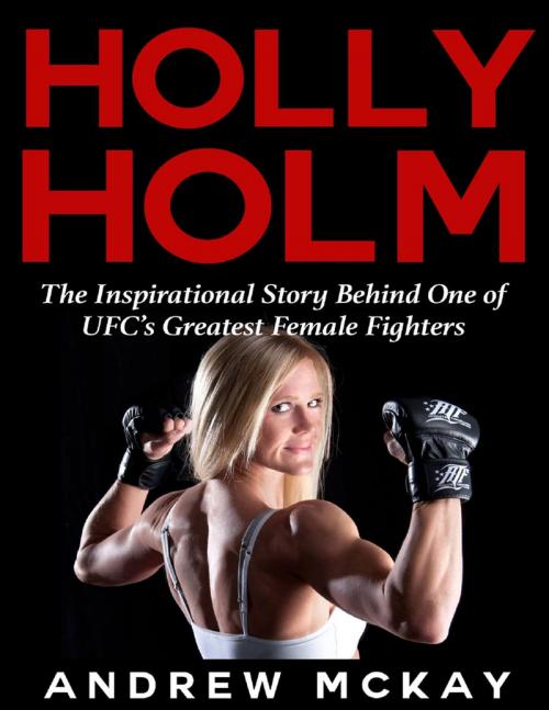 Cover of the book Holly Holm: The Inspirational Story Behind One of Ufc's Greatest Female Fighters by Andrew McKay, Lulu.com