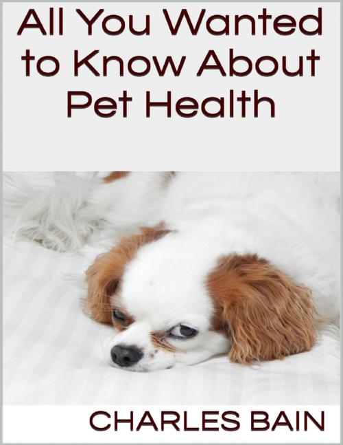 Cover of the book All You Wanted to Know About Pet Health by Charles Bain, Lulu.com