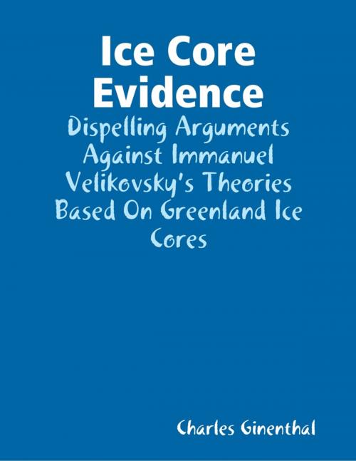 Cover of the book Ice Core Evidence - Dispelling Arguments Against Immanuel Velikovsky’s Theories Based On Greenland Ice Cores by Charles Ginenthal, Lulu.com