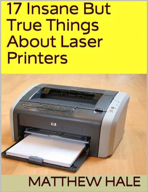 Cover of the book 17 Insane But True Things About Laser Printers by Matthew Hale, Lulu.com