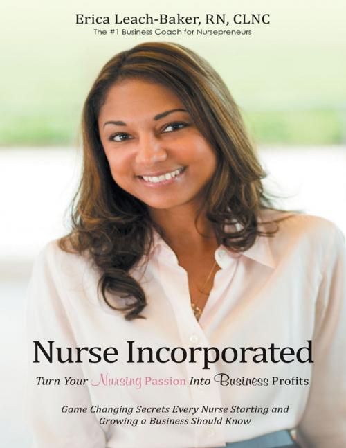 Cover of the book Nurse Incorporated: Turn Your Nursing Passion Into Business Profits: Game Changing Secrets Every Nurse Starting and Growing a Business Should Know by Erica Leach-Baker, RN, CLNC, Lulu Publishing Services