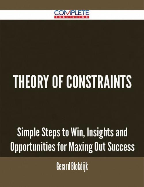 Cover of the book Theory Of Constraints - Simple Steps to Win, Insights and Opportunities for Maxing Out Success by Gerard Blokdijk, Emereo Publishing