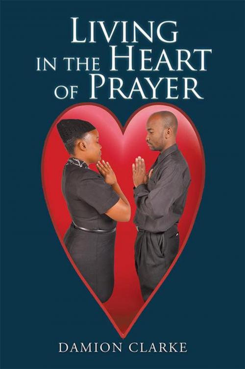 Cover of the book Living in the Heart of Prayer by Damion Clarke, Xlibris US