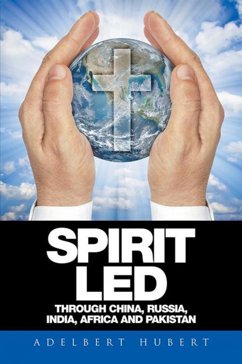Cover of the book Spirit Led Through China, Russia, India, Africa and Pakistan by Adelbert Hubert, Xlibris AU