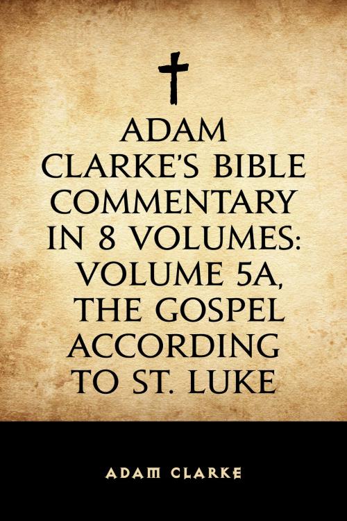 Cover of the book Adam Clarke's Bible Commentary in 8 Volumes: Volume 5A, The Gospel According to St. Luke by Adam Clarke, Krill Press