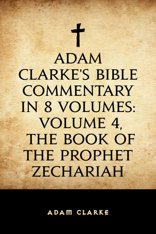 Cover of the book Adam Clarke's Bible Commentary in 8 Volumes: Volume 4, The Book of the Prophet Zechariah by Adam Clarke, Krill Press