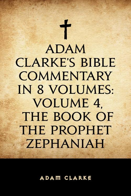 Cover of the book Adam Clarke's Bible Commentary in 8 Volumes: Volume 4, The Book of the Prophet Zephaniah by Adam Clarke, Krill Press