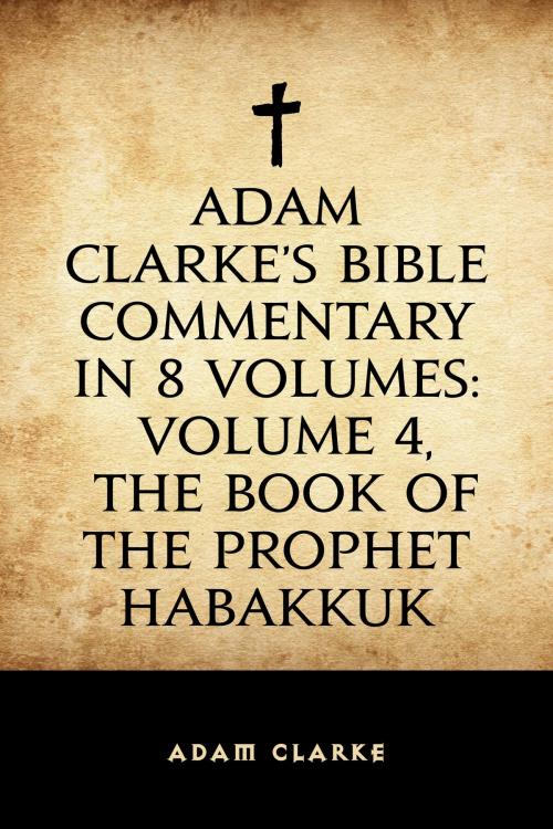 Cover of the book Adam Clarke's Bible Commentary in 8 Volumes: Volume 4, The Book of the Prophet Habakkuk by Adam Clarke, Krill Press