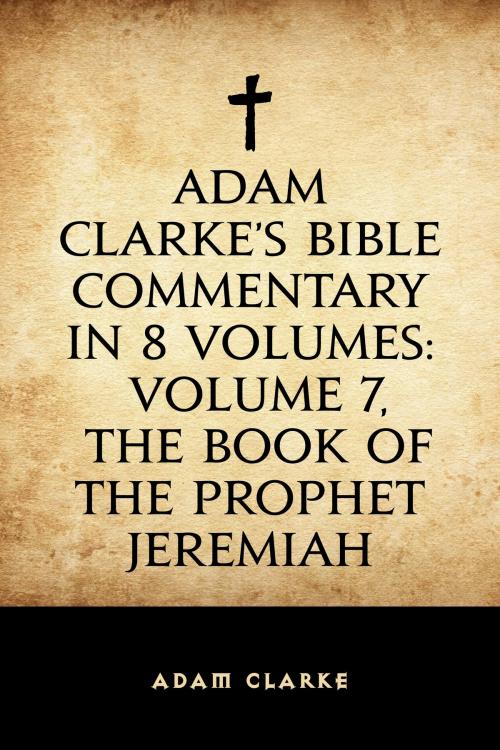 Cover of the book Adam Clarke's Bible Commentary in 8 Volumes: Volume 7, The Book of the Prophet Jeremiah by Adam Clarke, Krill Press