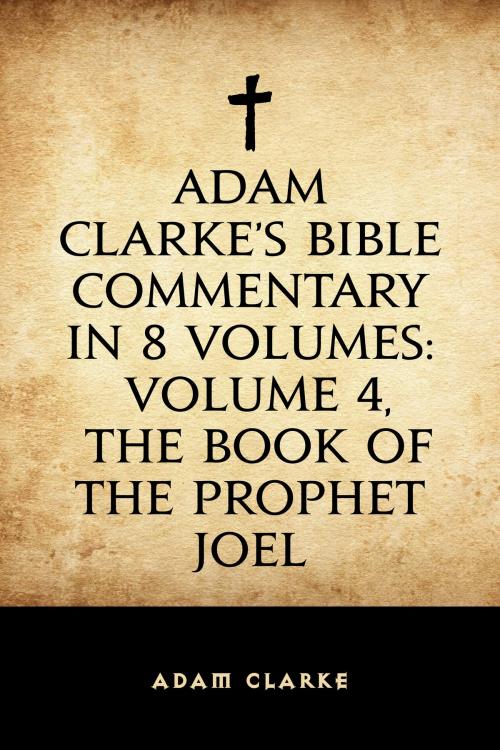 Cover of the book Adam Clarke's Bible Commentary in 8 Volumes: Volume 4, The Book of the Prophet Joel by Adam Clarke, Krill Press