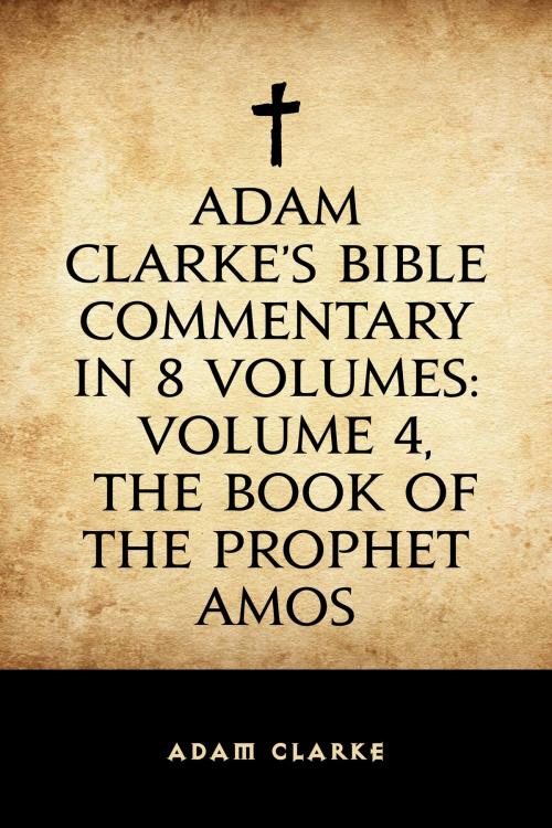 Cover of the book Adam Clarke's Bible Commentary in 8 Volumes: Volume 4, The Book of the Prophet Amos by Adam Clarke, Krill Press