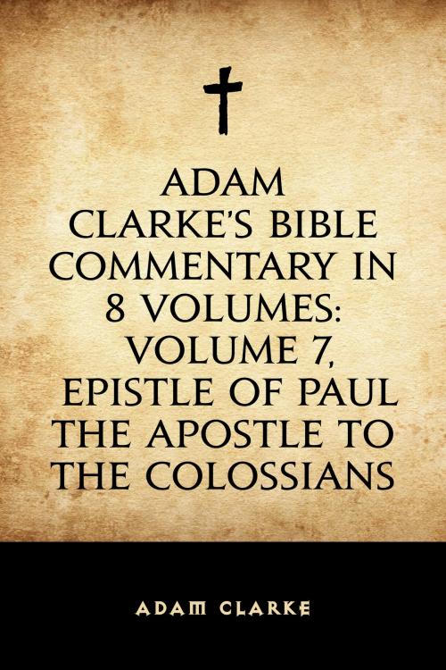 Cover of the book Adam Clarke's Bible Commentary in 8 Volumes: Volume 7, Epistle of Paul the Apostle to the Colossians by Adam Clarke, Krill Press
