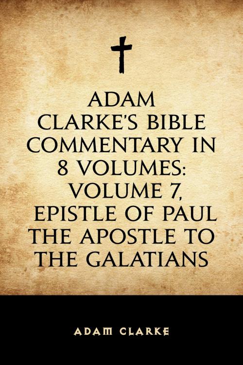 Cover of the book Adam Clarke's Bible Commentary in 8 Volumes: Volume 7, Epistle of Paul the Apostle to the Galatians by Adam Clarke, Krill Press