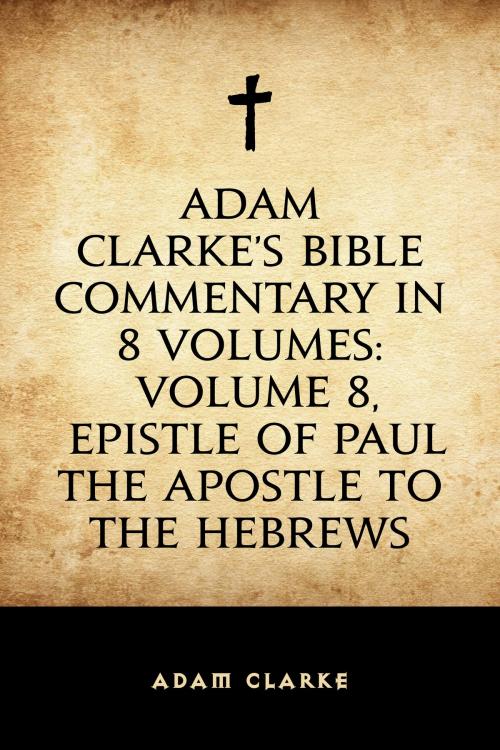 Cover of the book Adam Clarke's Bible Commentary in 8 Volumes: Volume 8, Epistle of Paul the Apostle to the Hebrews by Adam Clarke, Krill Press