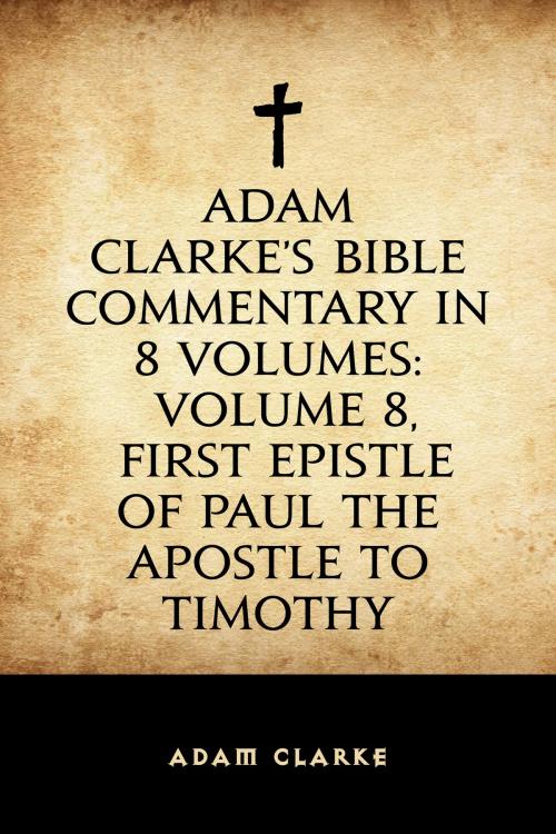 Cover of the book Adam Clarke's Bible Commentary in 8 Volumes: Volume 8, First Epistle of Paul the Apostle to Timothy by Adam Clarke, Krill Press