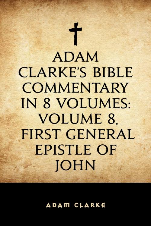Cover of the book Adam Clarke's Bible Commentary in 8 Volumes: Volume 8, First General Epistle of John by Adam Clarke, Krill Press