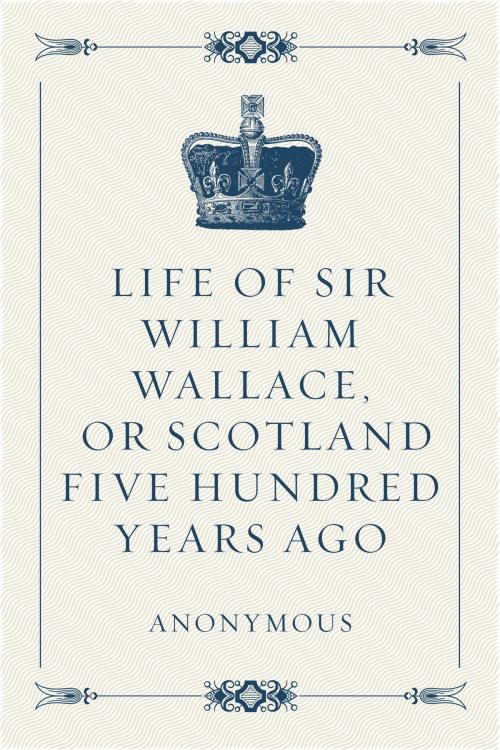 Cover of the book Life of Sir William Wallace, or Scotland Five Hundred Years Ago by Anonymous, Krill Press