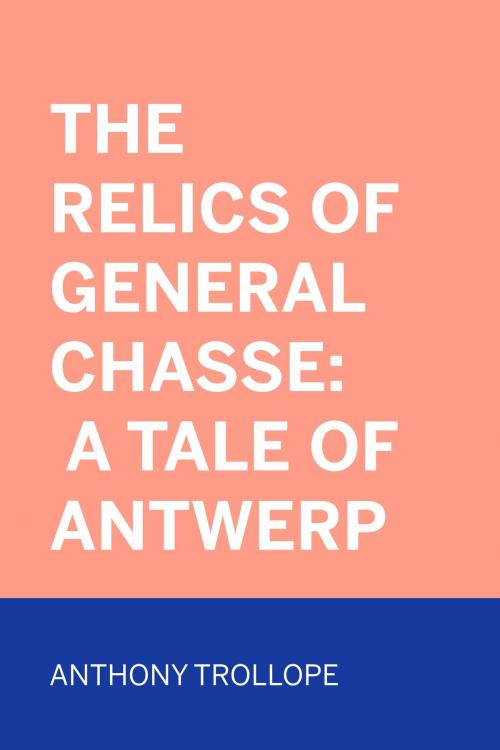 Cover of the book The Relics of General Chasse: A Tale of Antwerp by Anthony Trollope, Krill Press