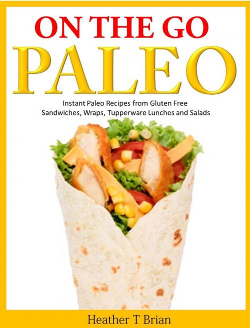 Cover of the book On the Go Paleo: Instant Paleo Recipes from Gluten Free Sandwiches, Wraps, Tupperware Lunches and Salads by Heather T Brian, Heather T Brian