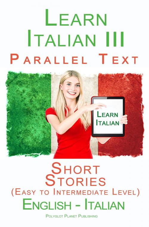 Cover of the book Learn Italian III - Parallel Text - Short Stories (Easy to Intermediate Level) Italian - English by Polyglot Planet Publishing, Polyglot Planet Publishing