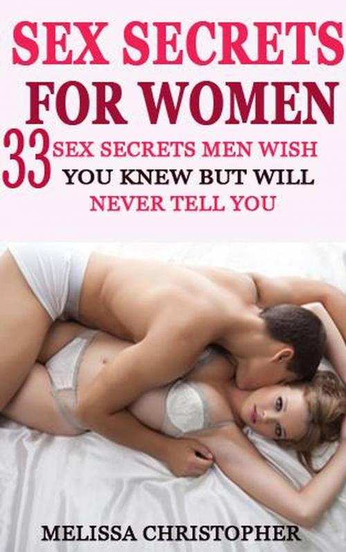 Cover of the book Sex Secrets For Women - 33 Sex Secrets All Men Wish You Knew but Will Never Tell You by Melissa Christopher, Melissa Christopher
