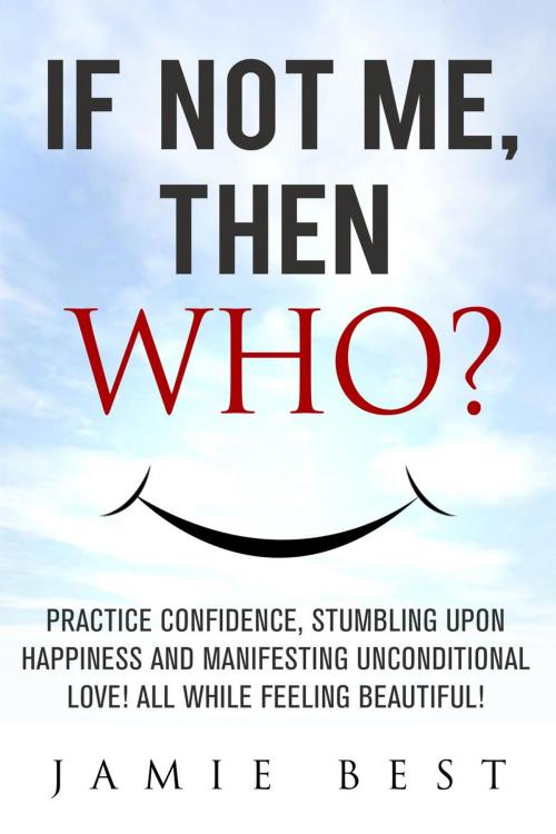 Cover of the book If not ME, Then WHO? Practice Confidence, Stumbling Upon Happiness and Manifesting Unconditional Love! All while Feeling Beautiful! by Jamie Best, RMI Publishing