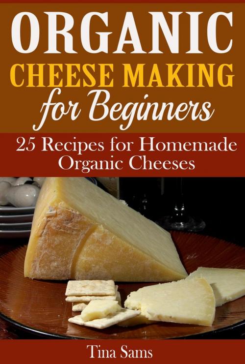 Cover of the book Organic Cheese Making for Beginners: 25 Recipes for Homemade Organic Cheeses by Tina Sams, Tina Sams