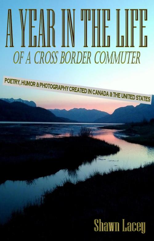 Cover of the book A Year in the Life of a Cross Border Commuter: Poetry, Humor and Photography Created in Canada and the United States by Shawn Lacey, Shawn Lacey