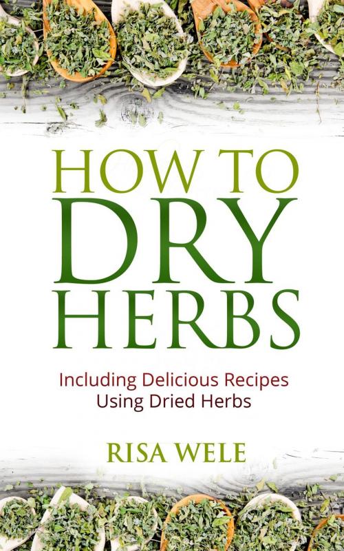 Cover of the book How to Dry Herbs: Including Delicious Recipes Using Dried Herbs by Risa Wele, Risa Wele
