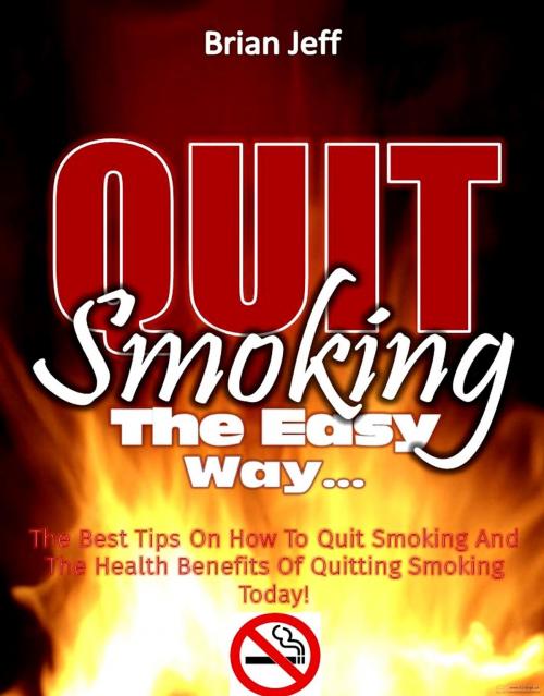 Cover of the book Quit Smoking The Easy Way: The Best Tips On How To Quit Smoking And The Health Benefits Of Quitting Smoking Today! by Brian Jeff, Eljays-epublishing