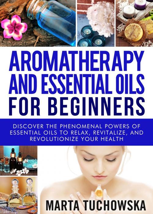 Cover of the book Aromatherapy and Essential Oils for Beginners: Discover the Phenomenal Powers of Essential Oils to Relax, Revitalize, and Revolutionize Your Health by Marta Tuchowska, Marta Tuchowska