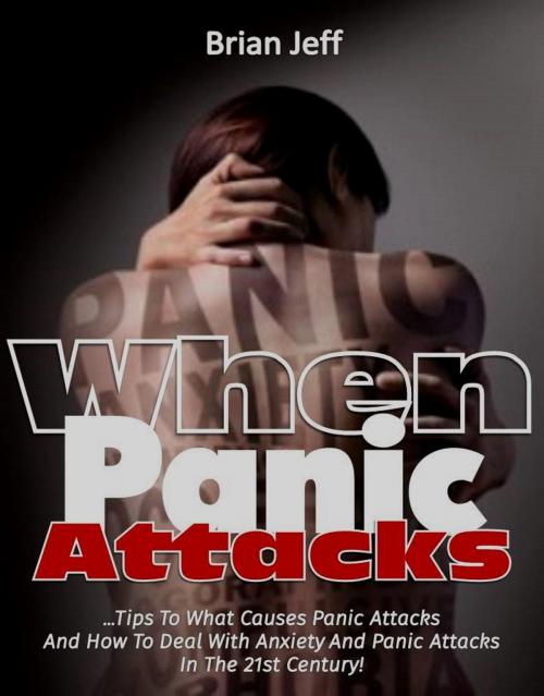Cover of the book When Panic Attacks: Tips to what causes panic attacks and how to deal with anxiety and panic attacks in the 21st Century! by Brian Jeff, Eljays-epublishing
