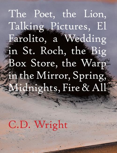 Cover of the book The Poet, The Lion, Talking Pictures, El Farolito, A Wedding in St. Roch, The Big Box Store, The Warp in the Mirror, Spring, Midnights, Fire & All by C.D. Wright, Copper Canyon Press