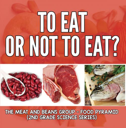 Cover of the book To Eat Or Not To Eat? The Meat And Beans Group - Food Pyramid by Baby Professor, Speedy Publishing LLC