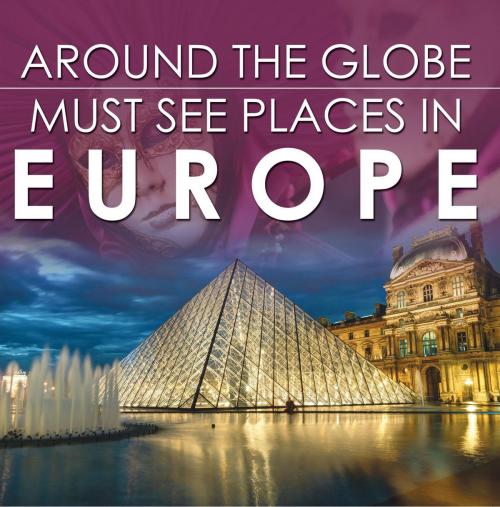 Cover of the book Around The Globe - Must See Places in Europe by Baby Professor, Speedy Publishing LLC