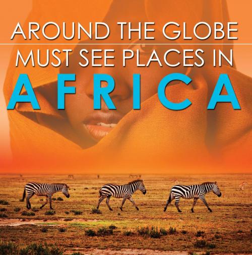 Cover of the book Around The Globe - Must See Places in Africa by Baby Professor, Speedy Publishing LLC