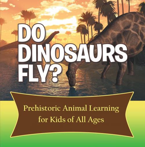 Cover of the book Do Dinosaurs Fly? Prehistoric Animal Learning for Kids of All Ages by Baby Professor, Speedy Publishing LLC