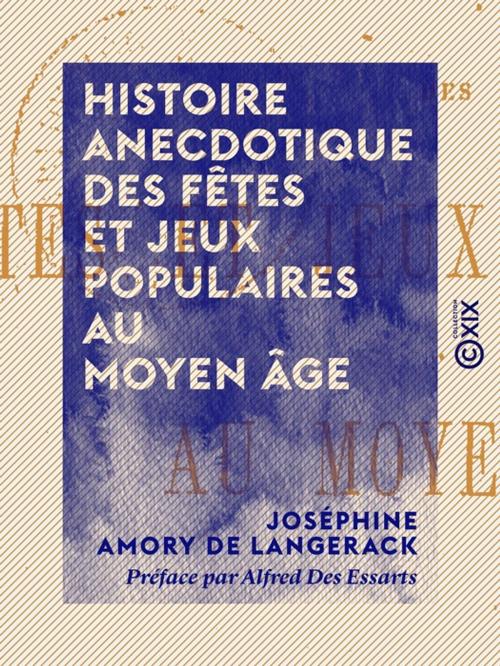 Cover of the book Histoire anecdotique des fêtes et jeux populaires au Moyen Âge by Alfred des Essarts, Joséphine Amory de Langerack, Collection XIX