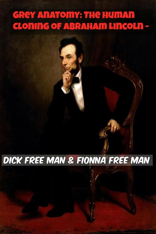Cover of the book Grey Anatomy Cloning Abraham Lincoln by Dick Free Man, Fionna Free Man, Free Stuff