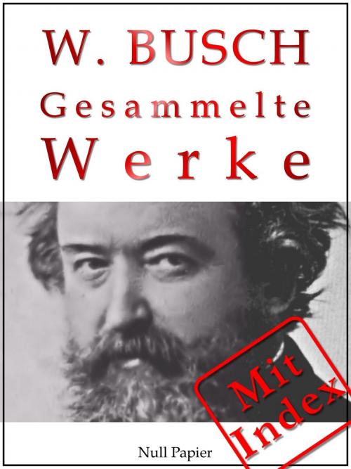 Cover of the book Wilhelm Busch - Gesammelte Werke - Bildergeschichten, Märchen, Erzählungen, Gedichte by Wilhelm Busch, Null Papier Verlag