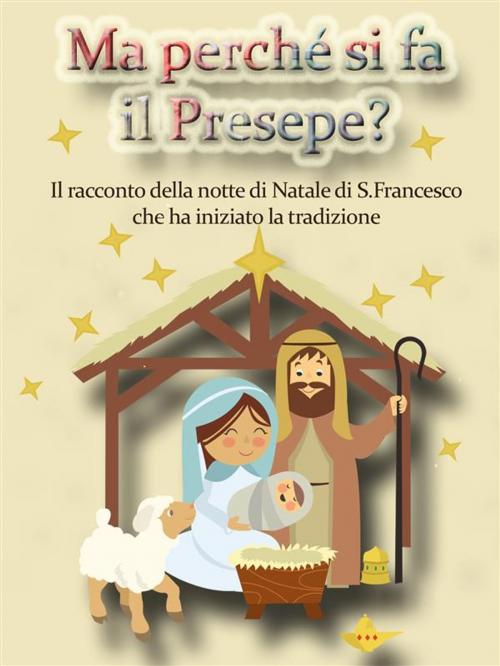 Cover of the book Ma perché si fa il Presepe? Il racconto della notte di Natale di San Francesco che ha iniziato la tradizione by A.A.V.V., A.A.V.V.