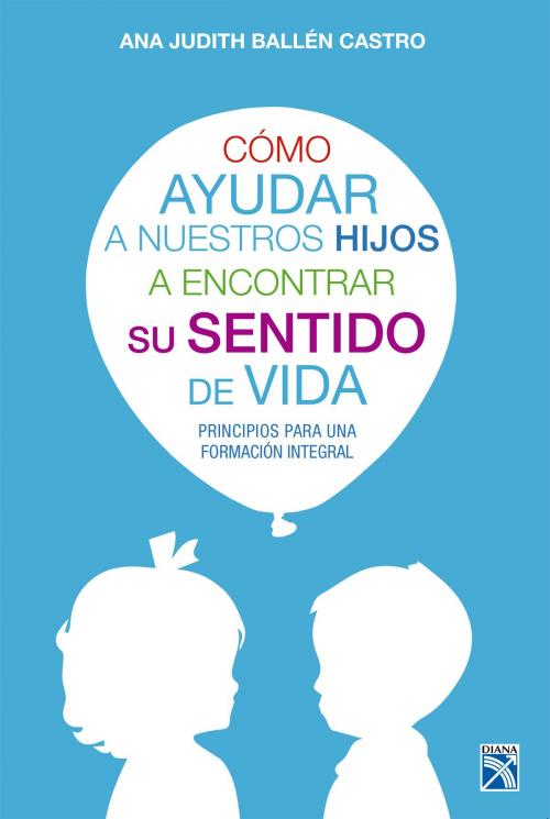 Cover of the book Como ayudar a nuestros hijos a encontrar su sentido de vida by Ana Judith Ballen Castro, Grupo Planeta - Colombia