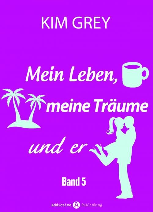 Cover of the book Mein Leben, meine Träume und er - Band 5 by Kim Grey, Addictive Publishing
